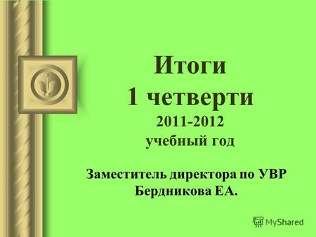 Итоги 1 четверти 2011-2012 учебный год Заместитель директора по УВР Бердникова ЕА.