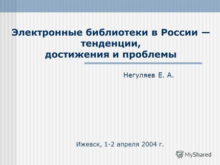 Электронные библиотеки в России тенденции, достижения и проблемы Негуляев Е. А. Ижевск, 1-2 апреля 2004 г.