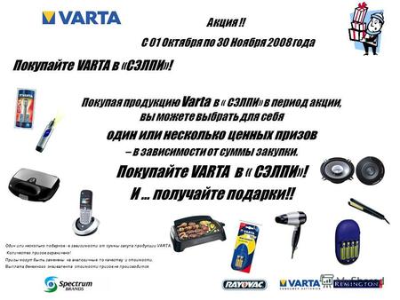 Покупая продукцию Varta в « СЭЛПИ» в период акции, вы можете выбрать для себя один или несколько ценных призов – в зависимости от суммы закупки. Покупайте.