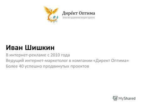 Иван Шишкин В интернет-рекламе с 2010 года Ведущий интернет-маркетолог в компании «Директ Оптима» Более 40 успешно продвинутых проектов.