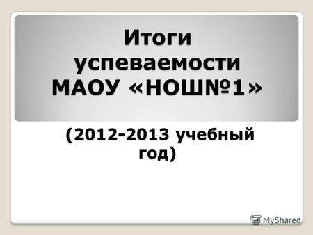 Итоги успеваемости МАОУ «НОШ1» (2012-2013 учебный год)