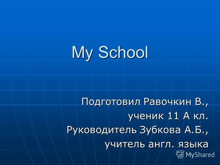 My School Подготовил Равочкин В., ученик 11 А кл. Руководитель Зубкова А.Б., учитель англ. языка.