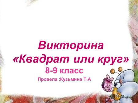 Викторина «Квадрат или круг» 8-9 класс Провела :Кузьмина Т.А.