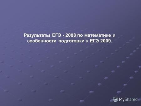 Результаты ЕГЭ - 2008 по математике и особенности подготовки к ЕГЭ 2009.