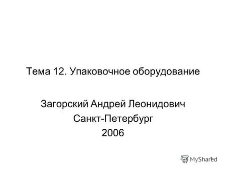 1 Тема 12. Упаковочное оборудование Загорский Андрей Леонидович Санкт-Петербург 2006.