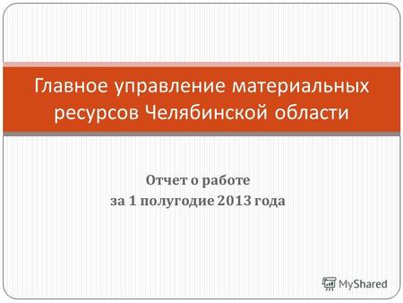 Отчет о работе за 1 полугодие 2013 года Главное управление материальных ресурсов Челябинской области.