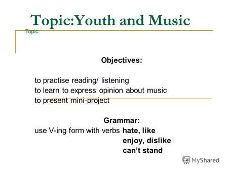 Topic:Youth and Music Objectives: to practise reading/ listening to learn to express opinion about music to present mini-project Grammar: use V-ing form.