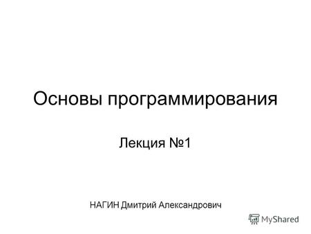 Основы программирования Лекция 1 НАГИН Дмитрий Александрович.