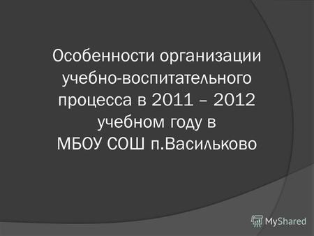 Особенности организации учебно-воспитательного процесса в 2011 – 2012 учебном году в МБОУ СОШ п.Васильково.