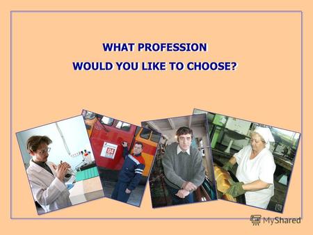 WHAT PROFESSION WOULD YOU LIKE TO CHOOSE? WHAT PROFESSION WOULD YOU LIKE TO CHOOSE?