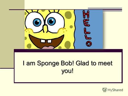 I am Sponge Bob! Glad to meet you!. My Daily Life – Мой режим дня! I get up at 8 oclock in the morning! I get up at 8 oclock in the morning! When do you.