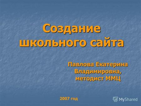 Создание школьного сайта Павлова Екатерина Владимировна, методист ММЦ 2007 год.