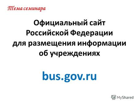 Официальный сайт Российской Федерации для размещения информации об учреждениях bus.gov.ru Тема семинара.