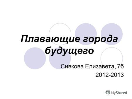 Плавающие города будущего Сивкова Елизавета, 7б 2012-2013.