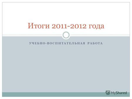 УЧЕБНО-ВОСПИТАТЕЛЬНАЯ РАБОТА Итоги 2011-2012 года.
