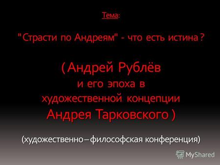 Тема:  Страсти по Андреям - что есть истина ? ( Андрей Рублёв и его эпоха в художественной концепции Андрея Тарковского ) (художественно – философская.