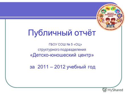 Публичный отчёт ГБОУ СОШ 5 «ОЦ» структурного подразделения «Детско-юношеский центр» за 2011 – 2012 учебный год.