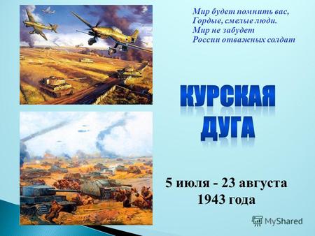 Мир будет помнить вас, Гордые, смелые люди. Мир не забудет России отважных солдат 5 июля - 23 августа 1943 года.