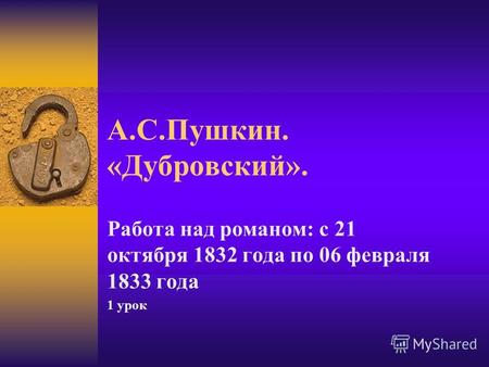 А.С.Пушкин. «Дубровский». Работа над романом: с 21 октября 1832 года по 06 февраля 1833 года 1 урок.