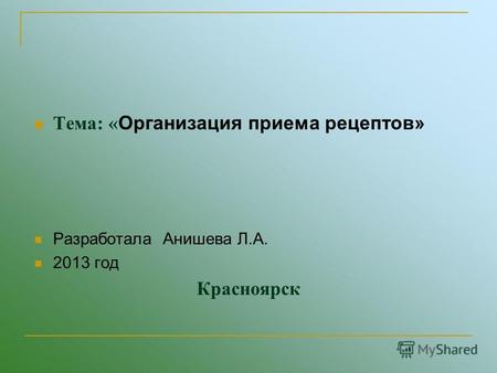 Красноярск Тема: « Организация приема рецептов» Разработала Анишева Л.А. 2013 год.