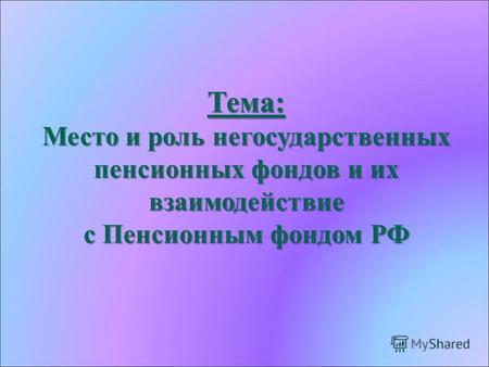 Тема: Место и роль негосударственных пенсионных фондов и их взаимодействие с Пенсионным фондом РФ.