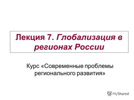 Лекция 7. Глобализация в регионах России Курс «Современные проблемы регионального развития»