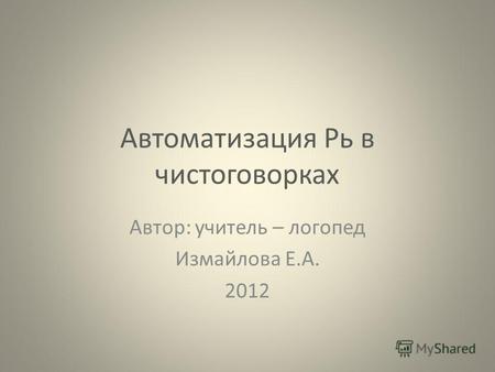 Автоматизация Рь в чистоговорках Автор: учитель – логопед Измайлова Е.А. 2012.