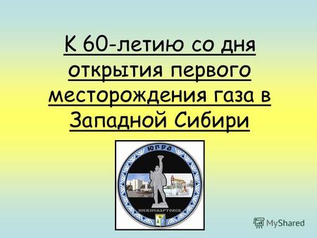 K 60-летию со дня открытия первого месторождения газа в Западной Сибири.