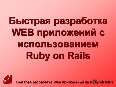 Быстрая разработка Web приложений на Ruby on Rails Быстрая разработка WEB приложений с использованием Ruby on Rails.
