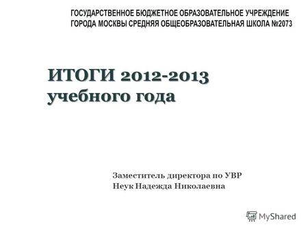 Заместитель директора по УВР Неук Надежда Николаевна ИТОГИ 2012-2013 учебного года.