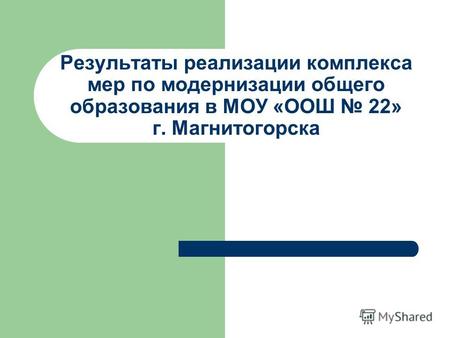 Результаты реализации комплекса мер по модернизации общего образования в МОУ «ООШ 22» г. Магнитогорска.