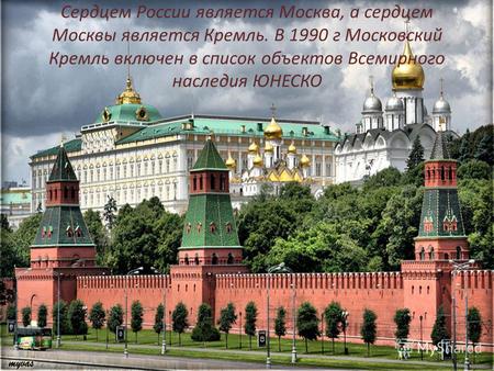 Сердцем России является Москва, а сердцем Москвы является Кремль. В 1990 г Московский Кремль включен в список объектов Всемирного наследия ЮНЕСКО.