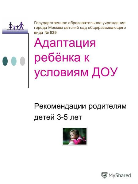 Государственное образовательное учреждение города Москвы детский сад общеразвивающего вида 939 Адаптация ребёнка к условиям ДОУ Рекомендации родителям.