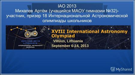 IAO 2013 Михалев Артём (учащийся МАОУ гимназии 32)- участник, призер 18 Интернациональной Астрономической олимпиады школьников.