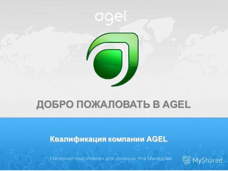 ДОБРО ПОЖАЛОВАТЬ В AGEL Квалификация компании AGEL Материал подготовлен для команды Ата Мамедова.