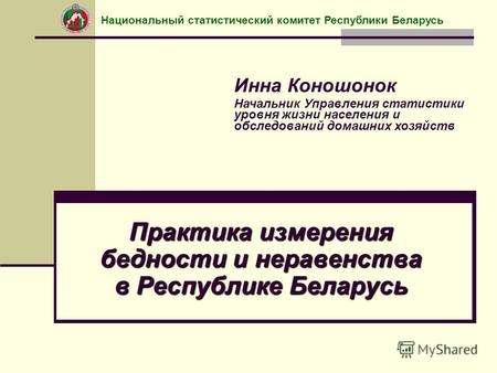 Практика измерения бедности и неравенства в Республике Беларусь Инна Коношонок Начальник Управления статистики уровня жизни населения и обследований домашних.