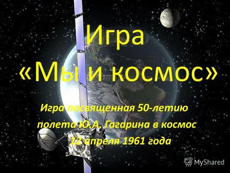 Игра «Мы и космос» Игра посвященная 50-летию полета Ю.А. Гагарина в космос 12 апреля 1961 года.