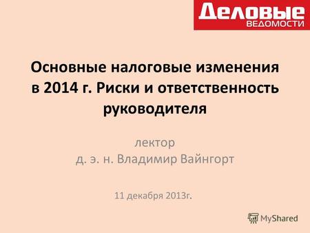 Основные налоговые изменения в 2014 г. Риски и ответственность руководителя лектор д. э. н. Владимир Вайнгорт 11 декабря 2013г.