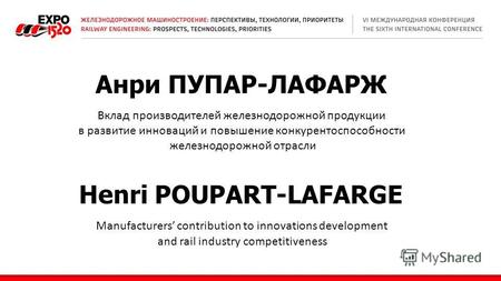 Анри ПУПАР-ЛАФАРЖ Вклад производителей железнодорожной продукции в развитие инноваций и повышение конкурентоспособности железнодорожной отрасли Henri POUPART-LAFARGE.