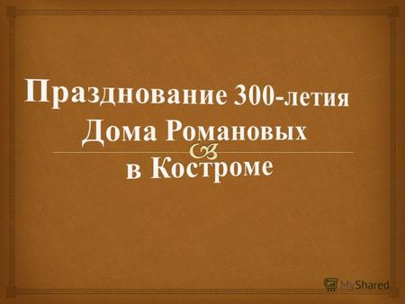 В 1913 году Кострома стала центром общегосударственных торжественных мероприятий, посвященных 300- летию царствующего Дома Романовых. Газетная хроника.