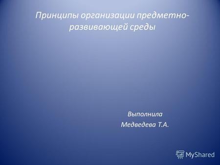 Принципы организации предметно- развивающей среды Выполнила Медведева Т.А.