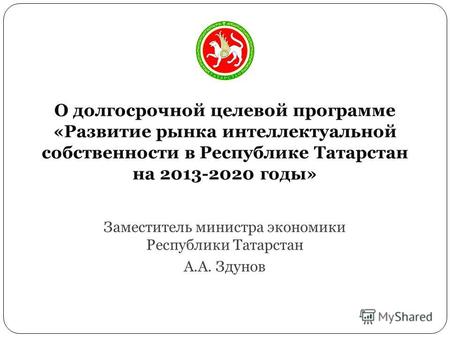 О долгосрочной целевой программе «Развитие рынка интеллектуальной собственности в Республике Татарстан на 2013-2020 годы» Заместитель министра экономики.