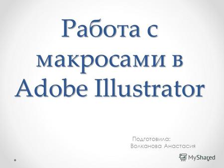 Работа с макросами в Adobe Illustrator Подготовила: Волканова Анастасия.
