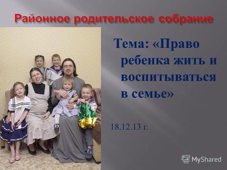 Тема : « Право ребенка жить и воспитываться в семье » 18.12.13 г.