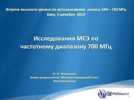 1 Исследования МСЭ по частотному диапазону 700 МГц Встреча высокого уровня по использованию полосы 694 – 790 МГц Баку, 3 декабря 2013.