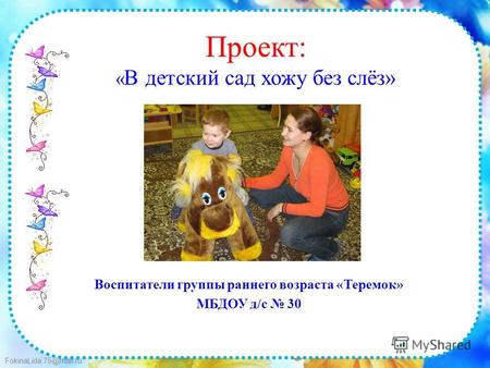 FokinaLida.75@mail.ru Проект: « В детский сад хожу без слёз» Воспитатели группы раннего возраста «Теремок» МБДОУ д/с 30.