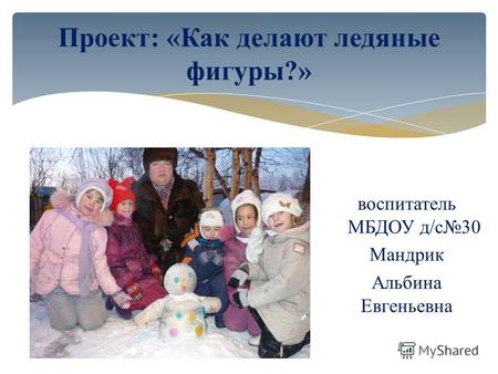 Проект: «Как делают ледяные фигуры?» воспитатель МБДОУ д/с30 Мандрик Альбина Евгеньевна.
