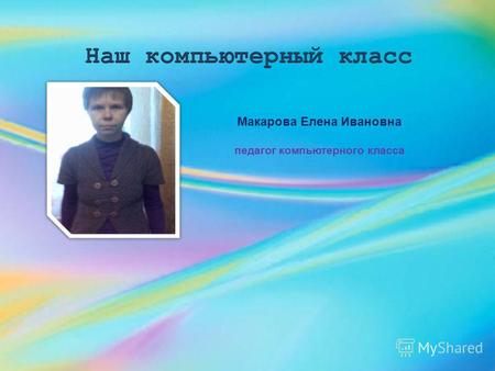 Макарова Елена Ивановна педагог компьютерного класса.