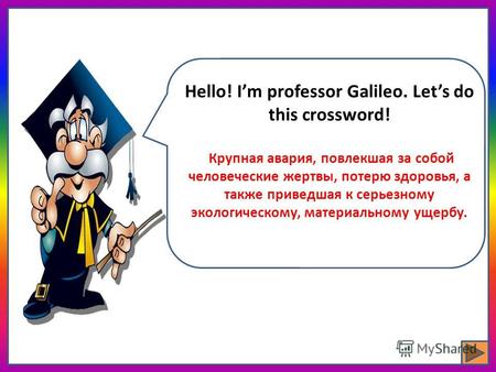 Hello! Im professor Galileo. Lets do this crossword! Крупная авария, повлекшая за собой человеческие жертвы, потерю здоровья, а также приведшая к серьезному.
