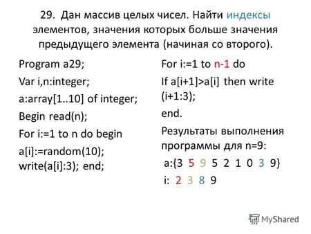 29. Дан массив целых чисел. Найти индексы элементов, значения которых больше значения предыдущего элемента (на­чиная со второго). Program a29; Var i,n:integer;